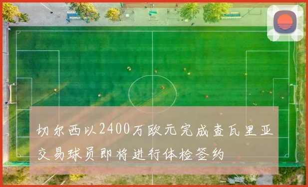 切尔西以2400万欧元完成查瓦里亚交易球员即将进行体检签约