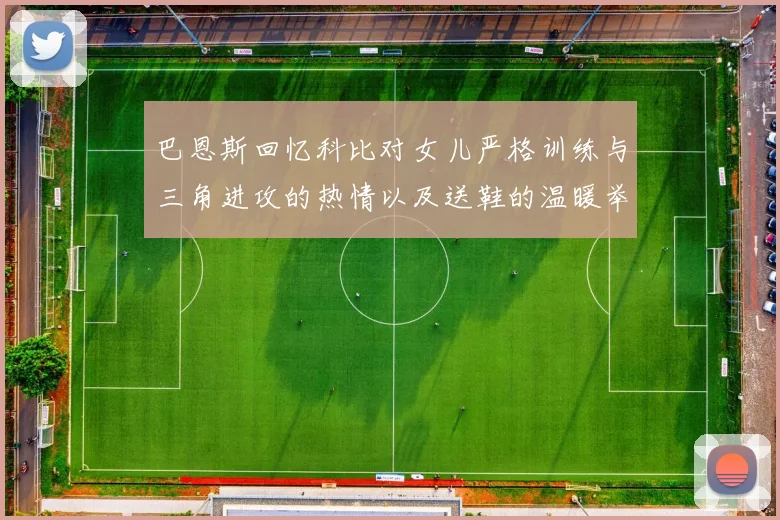 巴恩斯回忆科比对女儿严格训练与三角进攻的热情以及送鞋的温暖举动
