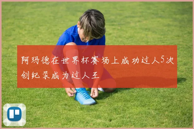 阿玛德在世界杯赛场上成功过人5次创纪录成为过人王