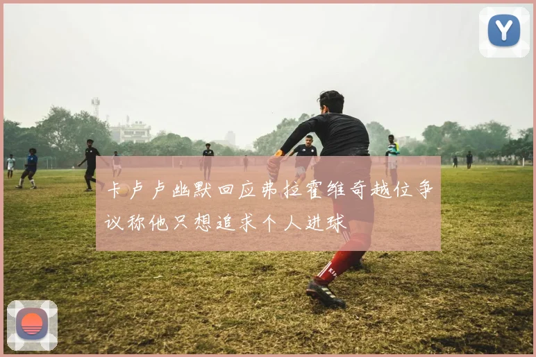 卡卢卢幽默回应弗拉霍维奇越位争议称他只想追求个人进球