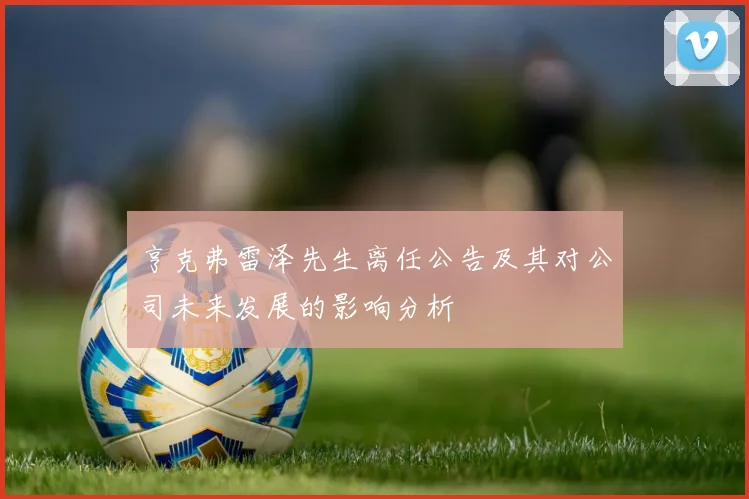 亨克弗雷泽先生离任公告及其对公司未来发展的影响分析