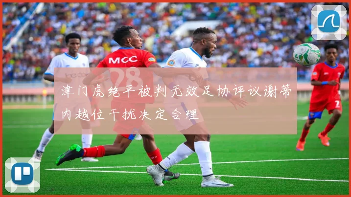 津门虎绝平被判无效足协评议谢蒂内越位干扰决定合理