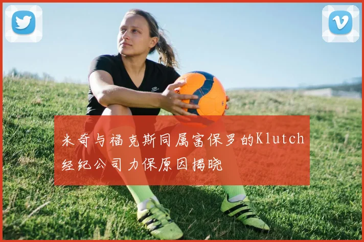 米奇与福克斯同属富保罗的Klutch经纪公司力保原因揭晓
