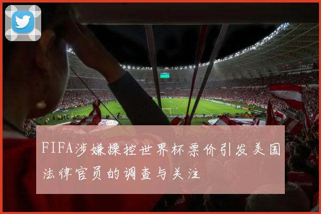 FIFA涉嫌操控世界杯票价引发美国法律官员的调查与关注