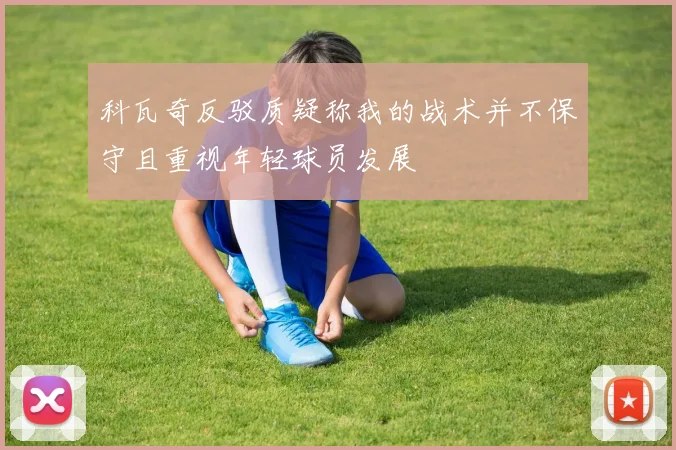 科瓦奇反驳质疑称我的战术并不保守且重视年轻球员发展
