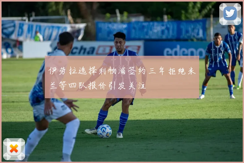 伊劳拉选择利物浦签约三年拒绝米兰等四队报价引发关注
