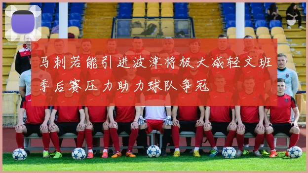 马刺若能引进波津将极大减轻文班季后赛压力助力球队争冠