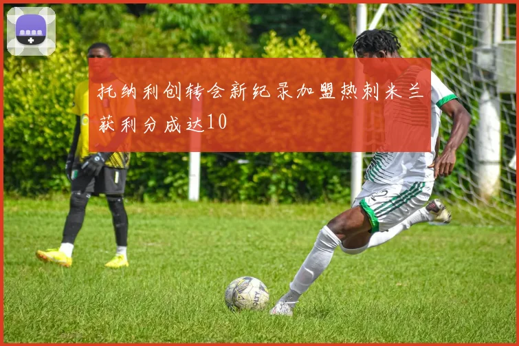 托纳利创转会新纪录加盟热刺米兰获利分成达10