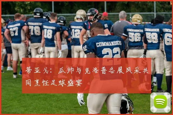 蒂亚戈：瓜帅与克洛普各展风采共同烹饪足球盛宴