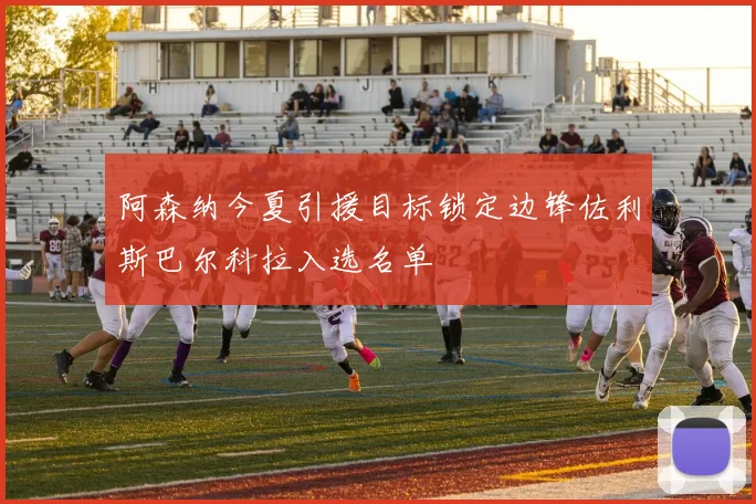 阿森纳今夏引援目标锁定边锋佐利斯巴尔科拉入选名单